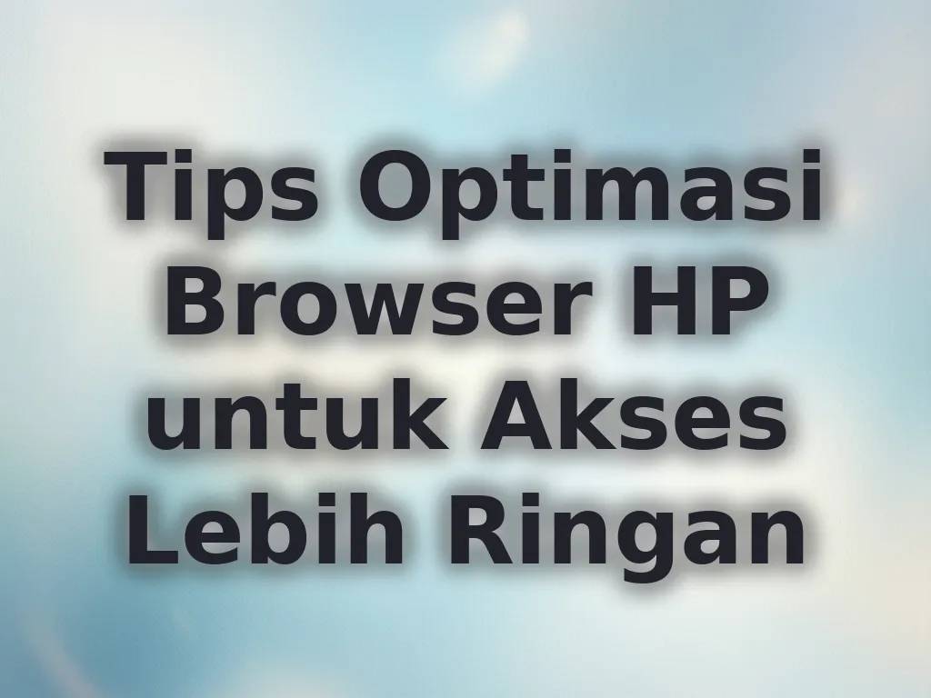 Tips Optimasi Browser HP untuk Akses Lebih Ringan